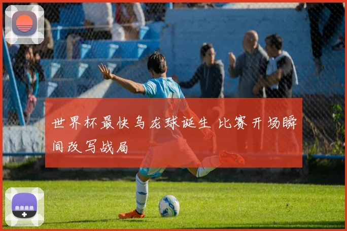 世界杯最快乌龙球诞生 比赛开场瞬间改写战局