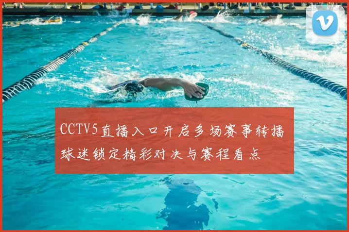 CCTV5直播入口开启多场赛事转播 球迷锁定精彩对决与赛程看点