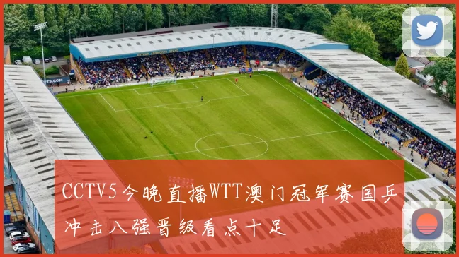 CCTV5今晚直播WTT澳门冠军赛国乒冲击八强晋级看点十足