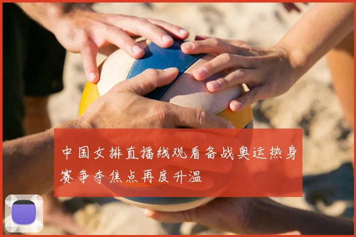 中国女排直播线观看备战奥运热身赛争夺焦点再度升温