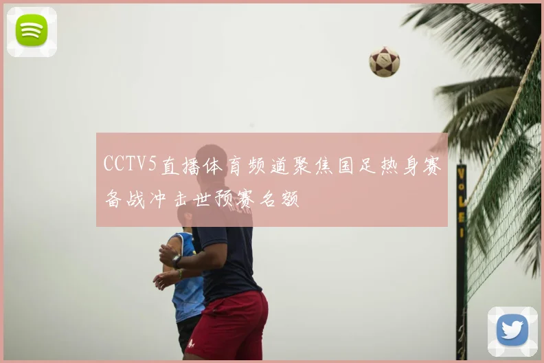 CCTV5直播体育频道聚焦国足热身赛备战冲击世预赛名额