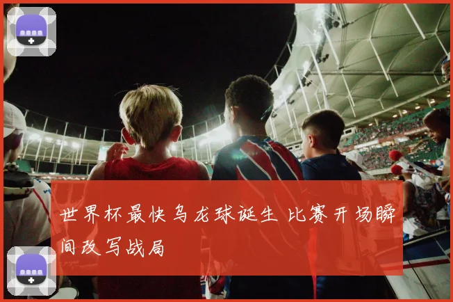 世界杯最快乌龙球诞生 比赛开场瞬间改写战局