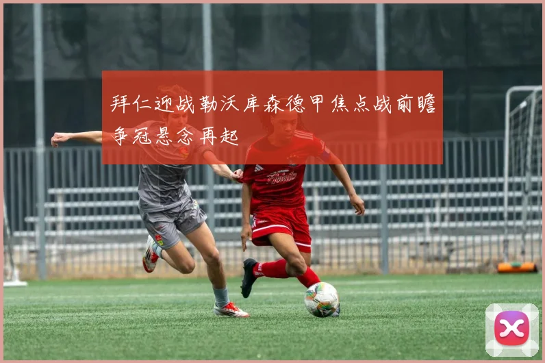 拜仁迎战勒沃库森德甲焦点战前瞻争冠悬念再起
