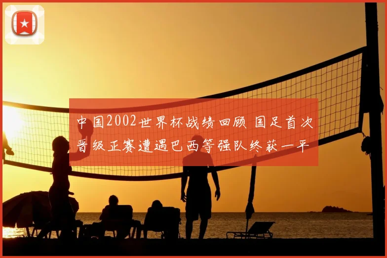 中国2002世界杯战绩回顾 国足首次晋级正赛遭遇巴西等强队终获一平两负