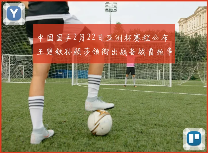 中国国乒2月22日亚洲杯赛程公布 王楚钦孙颖莎领衔出战备战首轮争夺