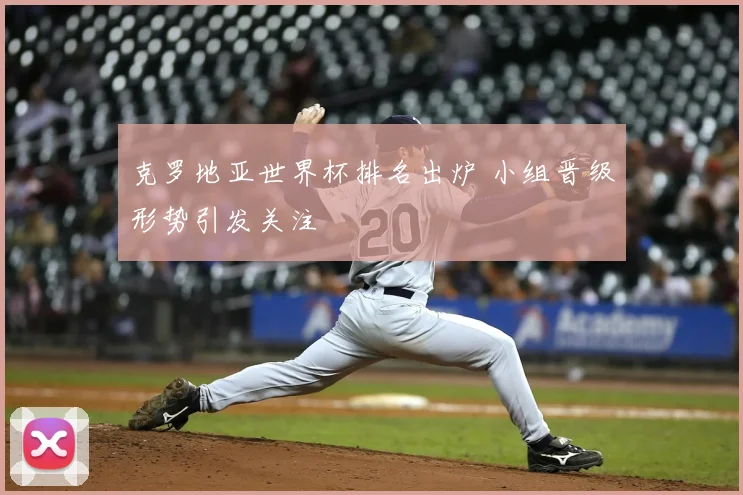 克罗地亚世界杯排名出炉 小组晋级形势引发关注