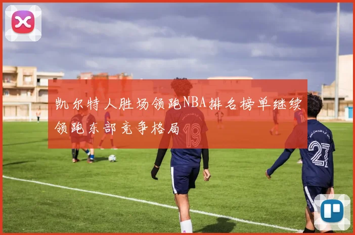 凯尔特人胜场领跑NBA排名榜单继续领跑东部竞争格局