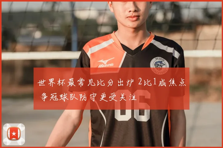 世界杯最常见比分出炉 2比1成焦点 争冠球队防守更受关注