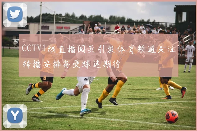 CCTV1线直播阅兵引发体育频道关注转播安排备受球迷期待