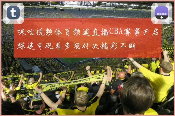 咪咕视频体育频道直播CBA赛事开启球迷可观看多场对决精彩不断