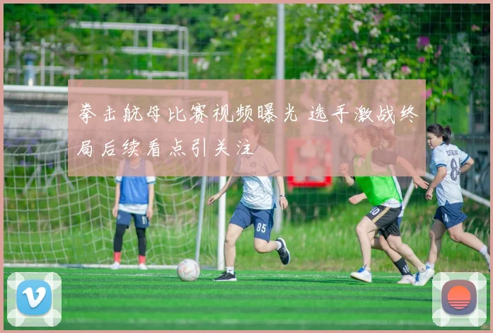 拳击航母比赛视频曝光 选手激战终局后续看点引关注