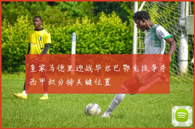 皇家马德里迎战毕尔巴鄂竞技争夺西甲积分榜关键位置