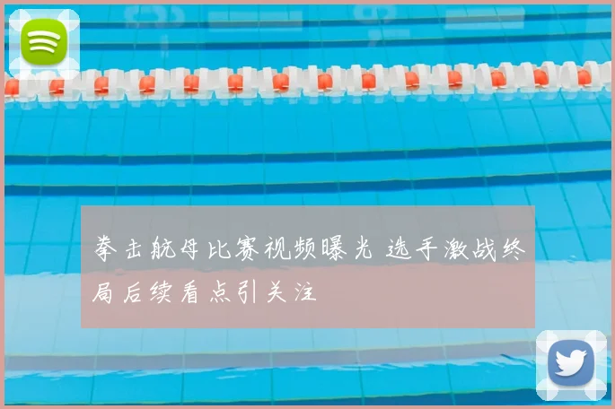 拳击航母比赛视频曝光 选手激战终局后续看点引关注
