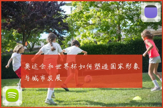 奥运会和世界杯如何塑造国家形象与城市发展