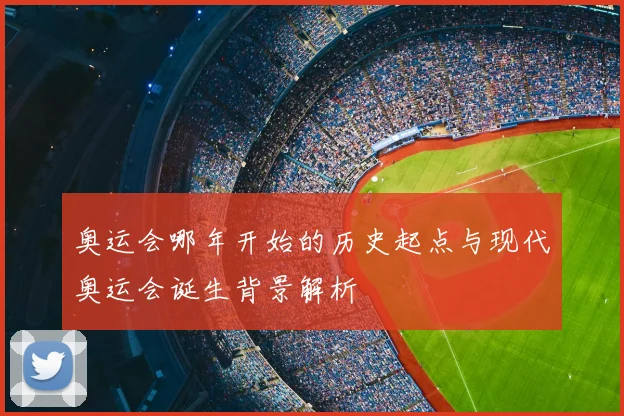 奥运会哪年开始的历史起点与现代奥运会诞生背景解析