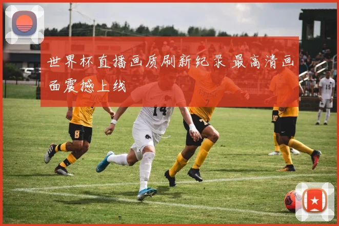 世界杯直播画质刷新纪录 最高清画面震撼上线