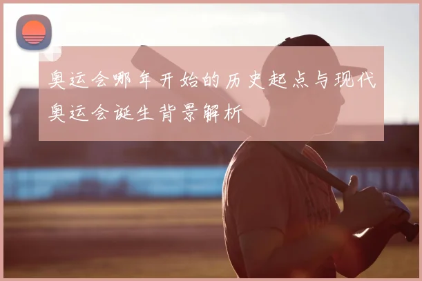 奥运会哪年开始的历史起点与现代奥运会诞生背景解析