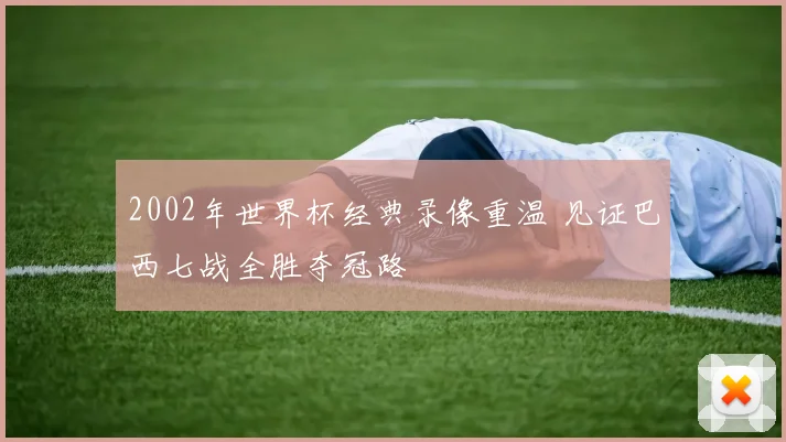 2002年世界杯经典录像重温 见证巴西七战全胜夺冠路