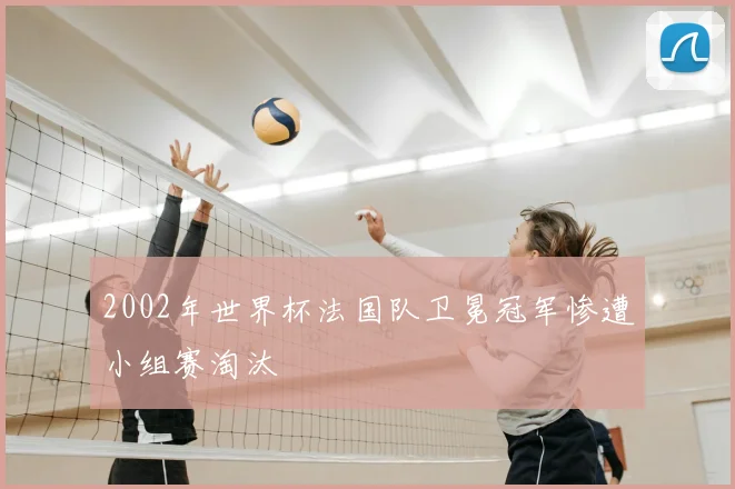 2002年世界杯法国队卫冕冠军惨遭小组赛淘汰