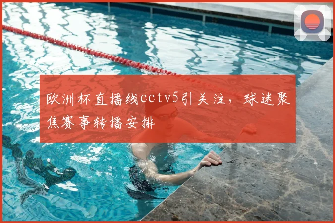 欧洲杯直播线cctv5引关注,球迷聚焦赛事转播安排