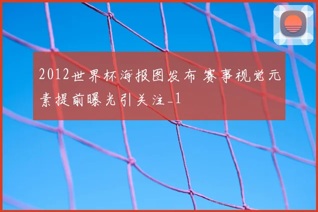 2012世界杯海报图发布 赛事视觉元素提前曝光引关注_1