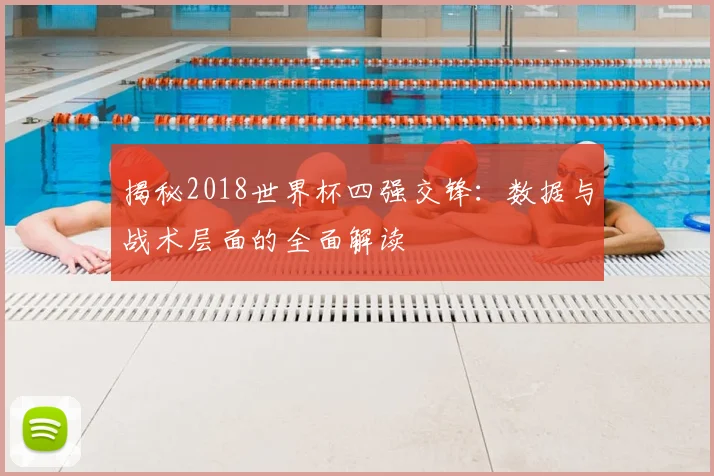 揭秘2018世界杯四强交锋：数据与战术层面的全面解读