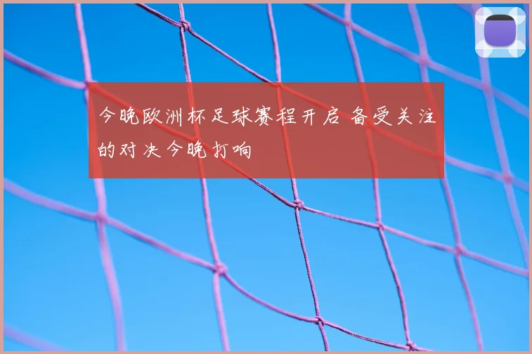 今晚欧洲杯足球赛程开启 备受关注的对决今晚打响