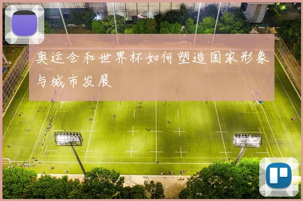 奥运会和世界杯如何塑造国家形象与城市发展
