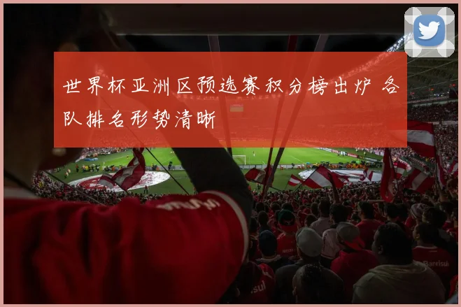 世界杯亚洲区预选赛积分榜出炉 各队排名形势清晰