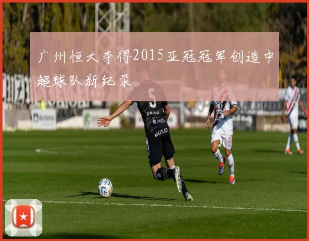 广州恒大夺得2015亚冠冠军创造中超球队新纪录