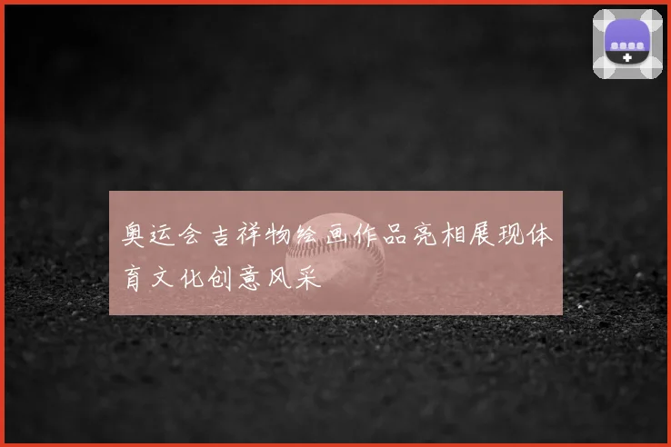 奥运会吉祥物绘画作品亮相展现体育文化创意风采