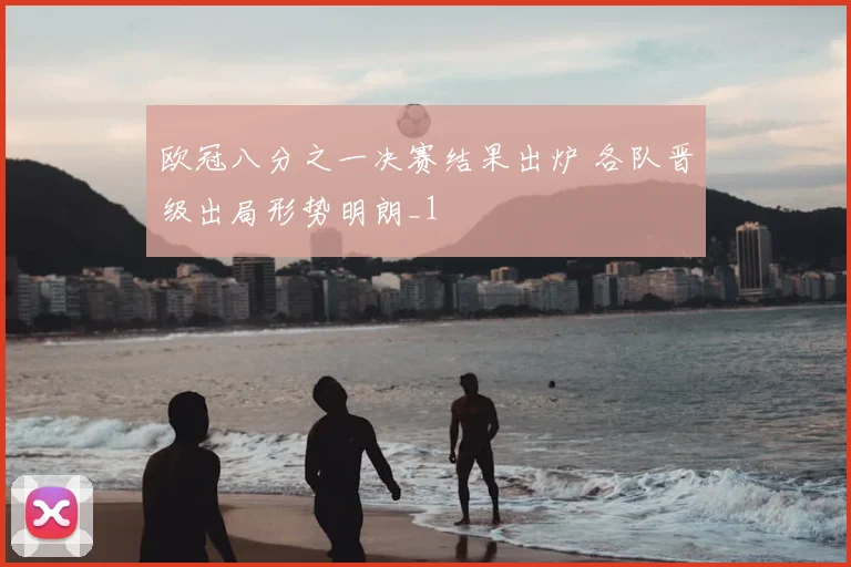 欧冠八分之一决赛结果出炉 各队晋级出局形势明朗_1