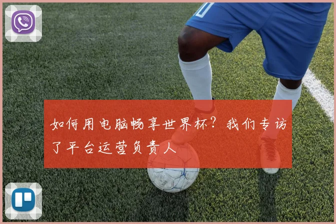 如何用电脑畅享世界杯?我们专访了平台运营负责人