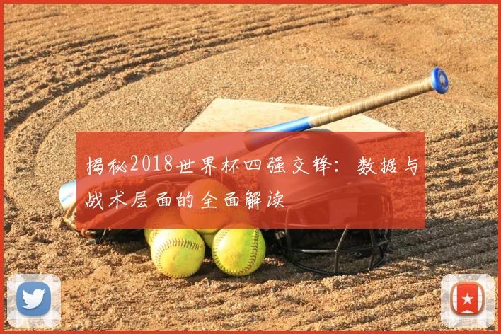 揭秘2018世界杯四强交锋：数据与战术层面的全面解读