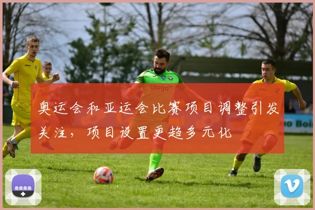 奥运会和亚运会比赛项目调整引发关注，项目设置更趋多元化