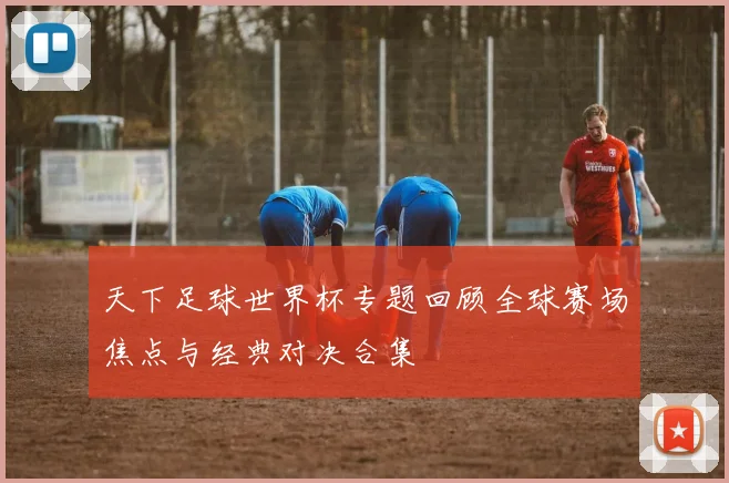 天下足球世界杯专题回顾全球赛场焦点与经典对决合集