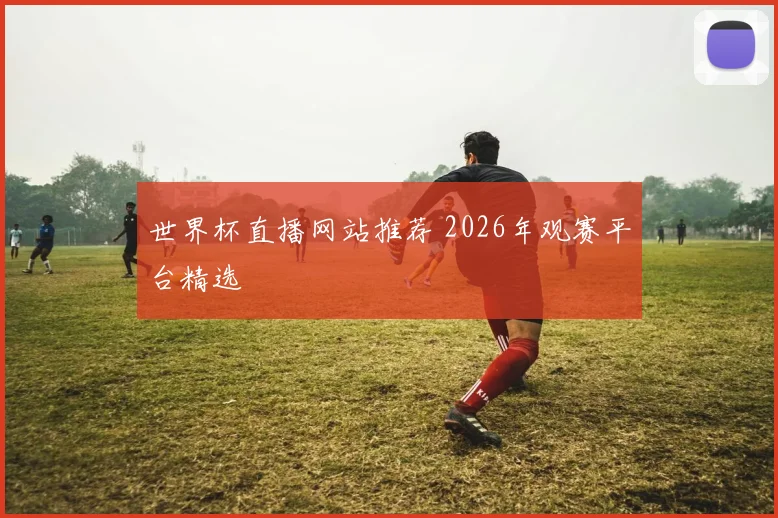 世界杯直播网站推荐 2026年观赛平台精选