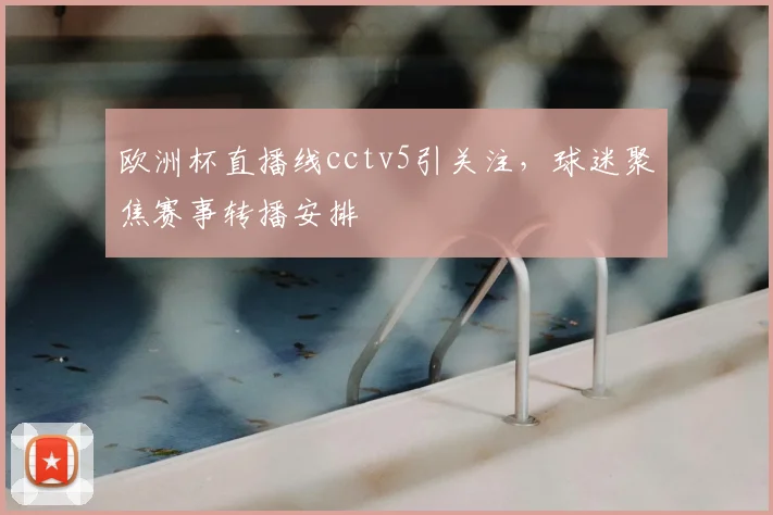 欧洲杯直播线cctv5引关注，球迷聚焦赛事转播安排