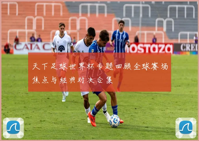 天下足球世界杯专题回顾全球赛场焦点与经典对决合集