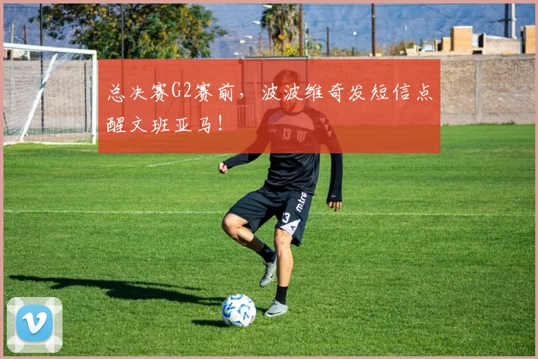 总决赛G2赛前，波波维奇发短信点醒文班亚马！
