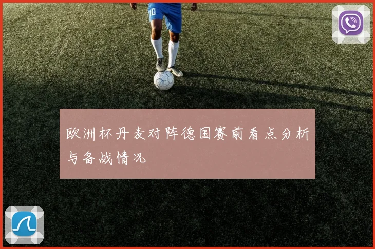 欧洲杯丹麦对阵德国赛前看点分析与备战情况