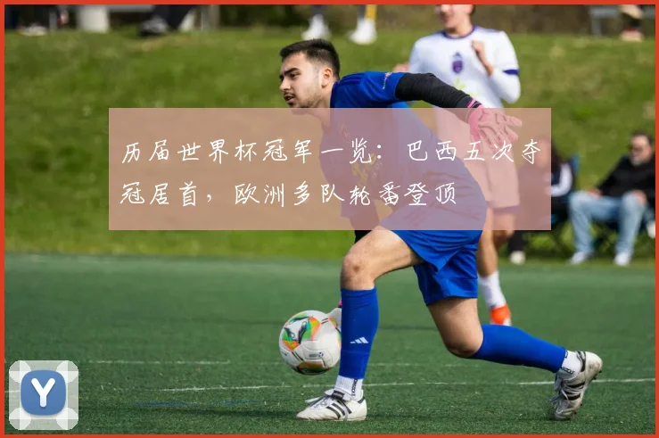 历届世界杯冠军一览：巴西五次夺冠居首，欧洲多队轮番登顶