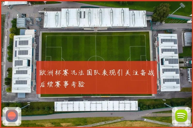 欧洲杯赛况法国队表现引关注备战后续赛事考验