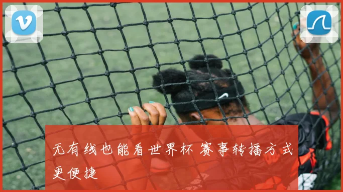 无有线也能看世界杯 赛事转播方式更便捷