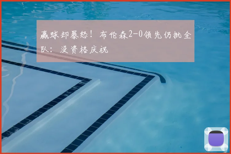 赢球却暴怒！布伦森2-0领先仍批全队：没资格庆祝