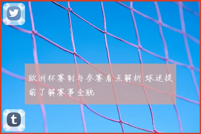 欧洲杯赛制与参赛看点解析 球迷提前了解赛事全貌