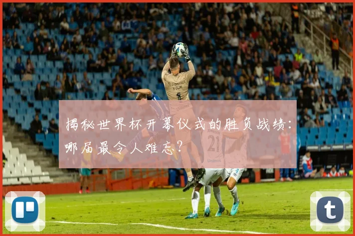 揭秘世界杯开幕仪式的胜负战绩：哪届最令人难忘？