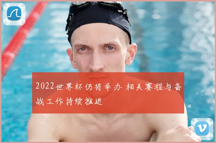 2022世界杯仍将举办 相关赛程与备战工作持续推进