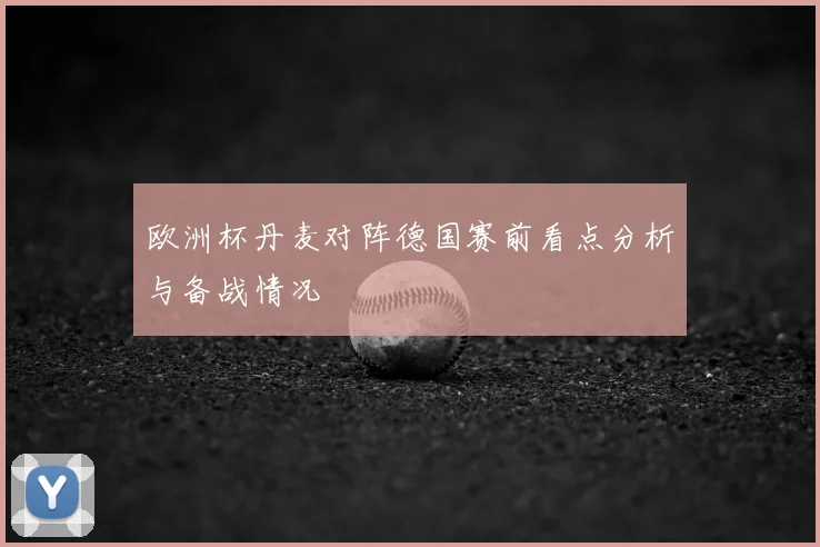 欧洲杯丹麦对阵德国赛前看点分析与备战情况