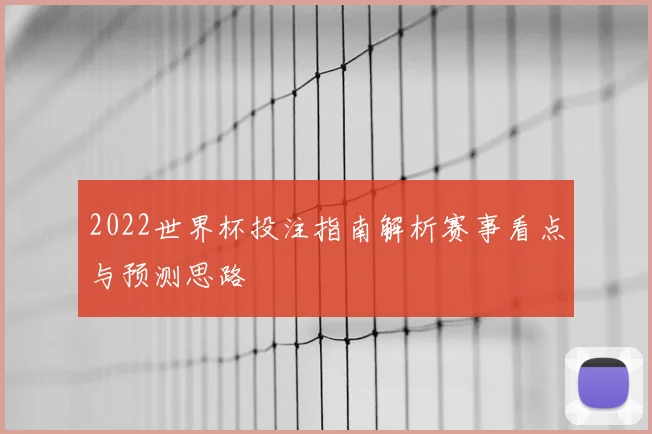 2022世界杯投注指南解析赛事看点与预测思路